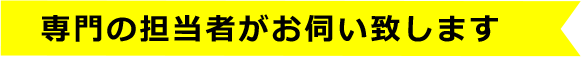 専門の担当者がお伺い致します
